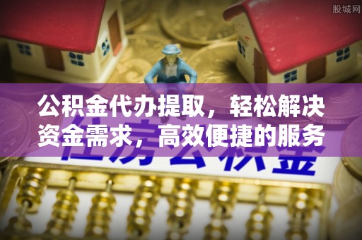 岱岳公积金代办提取，轻松解决资金需求，高效便捷的服务选择