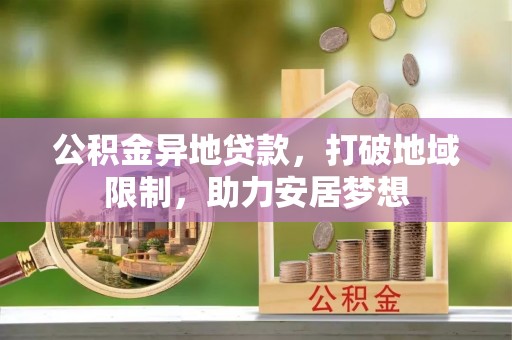 岱岳公积金异地贷款，打破地域限制，助力安居梦想