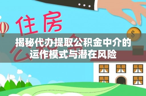 岱岳揭秘代办提取公积金中介的运作模式与潜在风险