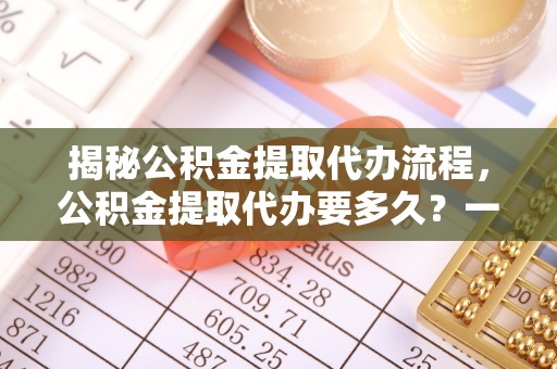 岱岳揭秘公积金提取代办流程，公积金提取代办要多久？一文读懂
