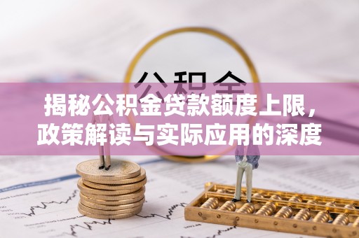岱岳揭秘公积金贷款额度上限，政策解读与实际应用的深度分析