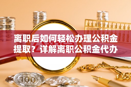 岱岳离职后如何轻松办理公积金提取？详解离职公积金代办提取流程