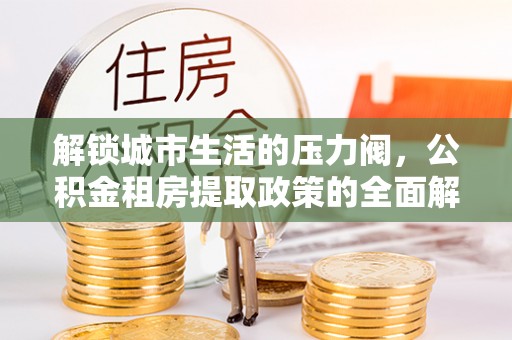 岱岳解锁城市生活的压力阀，公积金租房提取政策的全面解析与实践指南