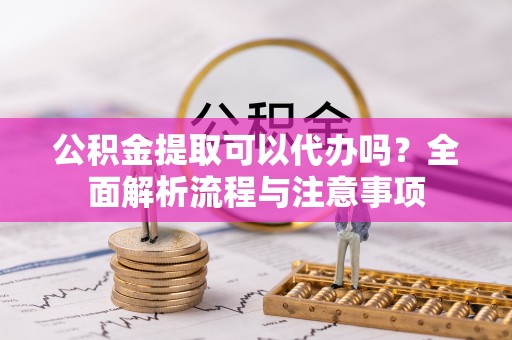岱岳公积金提取可以代办吗？全面解析流程与注意事项