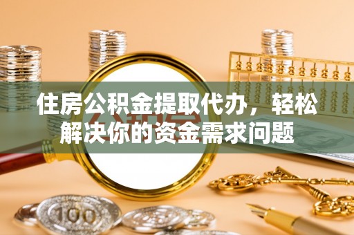 岱岳住房公积金提取代办，轻松解决你的资金需求问题
