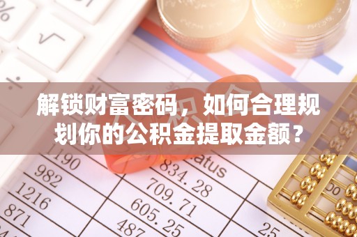 岱岳解锁财富密码，如何合理规划你的公积金提取金额？