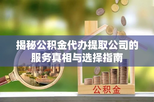 岱岳揭秘公积金代办提取公司的服务真相与选择指南