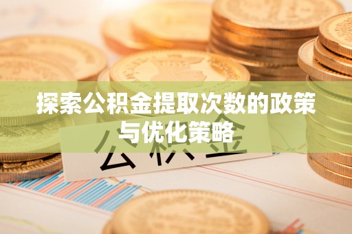 岱岳探索公积金提取次数的政策与优化策略