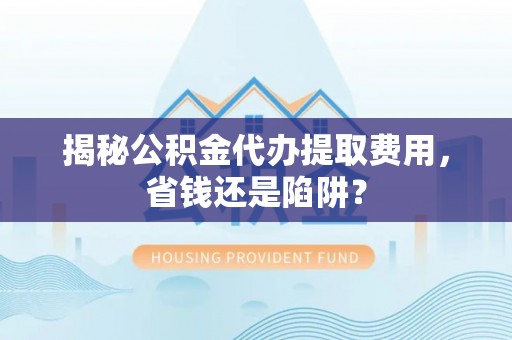 岱岳揭秘公积金代办提取费用，省钱还是陷阱？