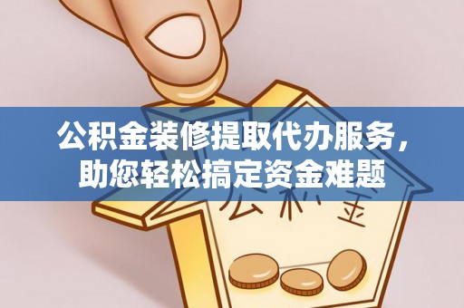 岱岳公积金装修提取代办服务，助您轻松搞定资金难题