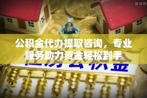 岱岳公积金代办提取咨询，专业服务助力资金轻松到手