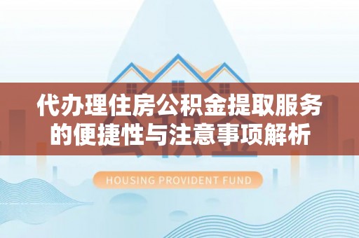 岱岳代办理住房公积金提取服务的便捷性与注意事项解析