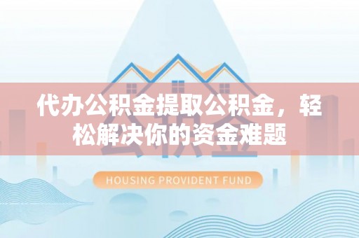 岱岳代办公积金提取公积金，轻松解决你的资金难题