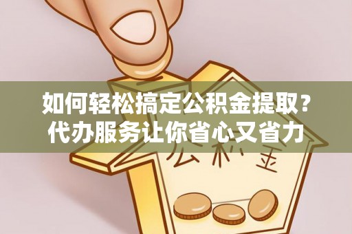 岱岳如何轻松搞定公积金提取？代办服务让你省心又省力