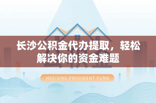 岱岳长沙公积金代办提取，轻松解决你的资金难题