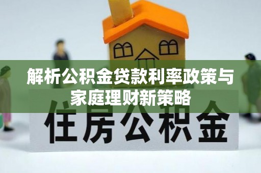岱岳解析公积金贷款利率政策与家庭理财新策略