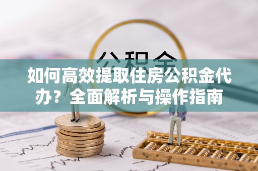 岱岳如何高效提取住房公积金代办？全面解析与操作指南