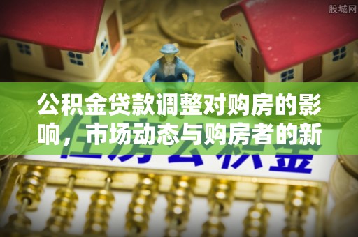 岱岳公积金贷款调整对购房的影响，市场动态与购房者的新选择