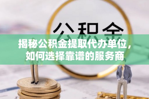 岱岳揭秘公积金提取代办单位，如何选择靠谱的服务商