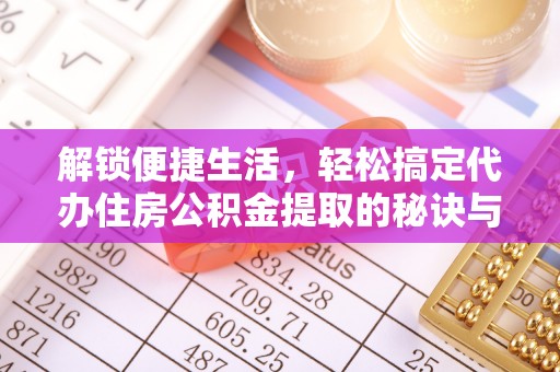 岱岳解锁便捷生活，轻松搞定代办住房公积金提取的秘诀与技巧