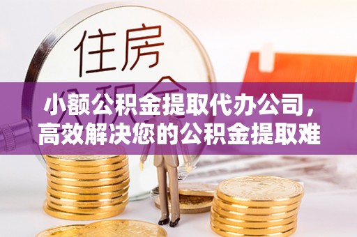 岱岳小额公积金提取代办公司，高效解决您的公积金提取难题