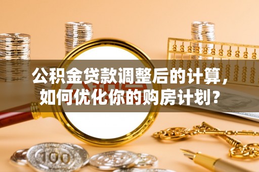 岱岳公积金贷款调整后的计算，如何优化你的购房计划？