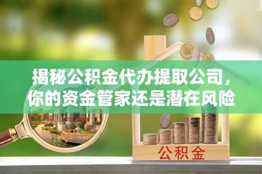 岱岳揭秘公积金代办提取公司，你的资金管家还是潜在风险？