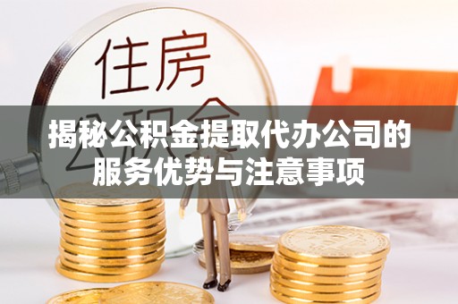 岱岳揭秘公积金提取代办公司的服务优势与注意事项