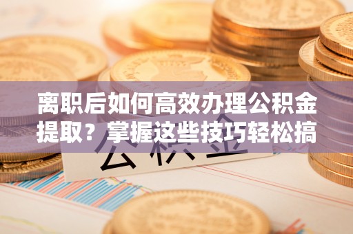 岱岳离职后如何高效办理公积金提取？掌握这些技巧轻松搞定