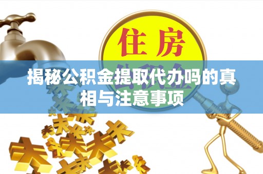 岱岳揭秘公积金提取代办吗的真相与注意事项