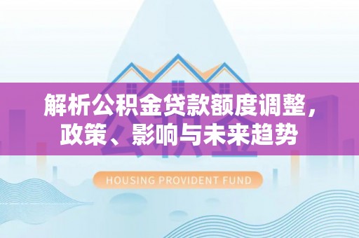岱岳解析公积金贷款额度调整，政策、影响与未来趋势