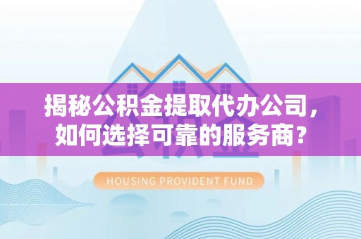 岱岳揭秘公积金提取代办公司，如何选择可靠的服务商？