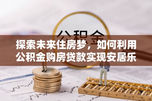 岱岳探索未来住房梦，如何利用公积金购房贷款实现安居乐业