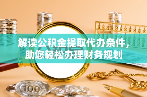 岱岳解读公积金提取代办条件，助您轻松办理财务规划