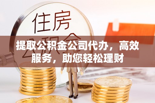 岱岳提取公积金公司代办，高效服务，助您轻松理财