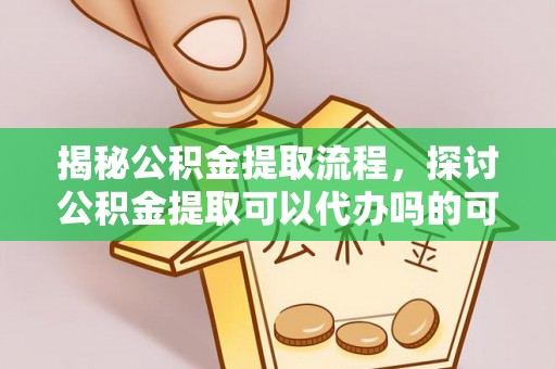 岱岳揭秘公积金提取流程，探讨公积金提取可以代办吗的可行性与注意事项
