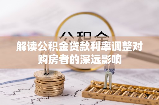 岱岳解读公积金贷款利率调整对购房者的深远影响