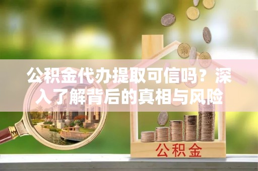 岱岳公积金代办提取可信吗？深入了解背后的真相与风险