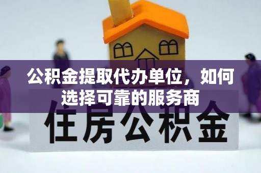 岱岳公积金提取代办单位，如何选择可靠的服务商
