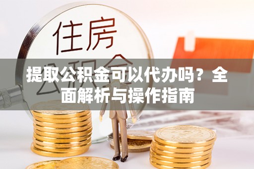 岱岳提取公积金可以代办吗？全面解析与操作指南