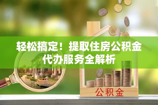 岱岳轻松搞定！提取住房公积金代办服务全解析