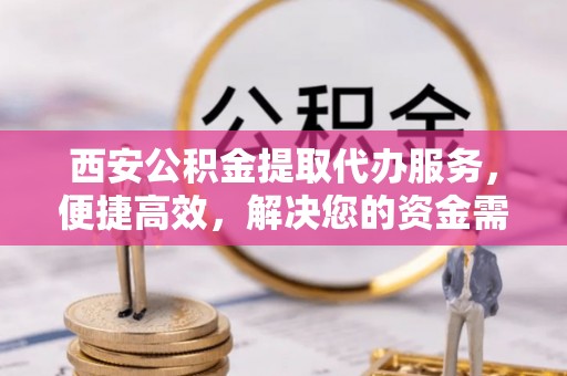 岱岳西安公积金提取代办服务，便捷高效，解决您的资金需求