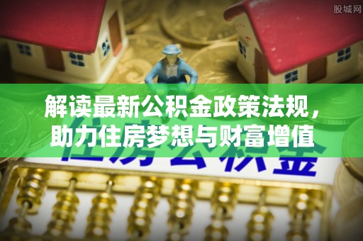 岱岳解读最新公积金政策法规，助力住房梦想与财富增值