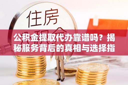 岱岳公积金提取代办靠谱吗？揭秘服务背后的真相与选择指南