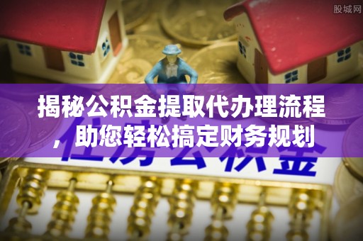 岱岳揭秘公积金提取代办理流程，助您轻松搞定财务规划