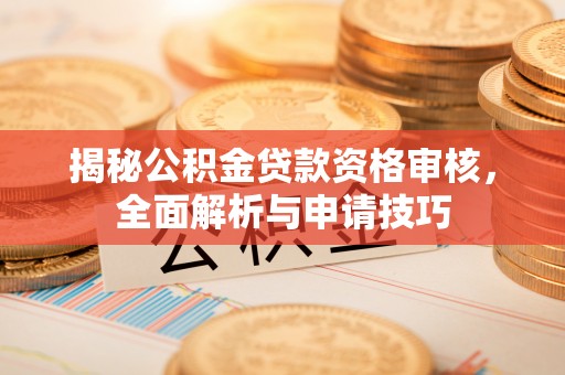 岱岳揭秘公积金贷款资格审核，全面解析与申请技巧