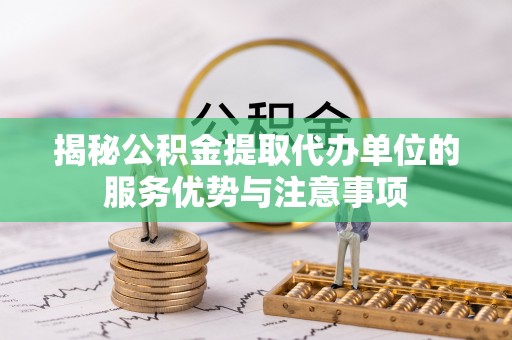 岱岳揭秘公积金提取代办单位的服务优势与注意事项