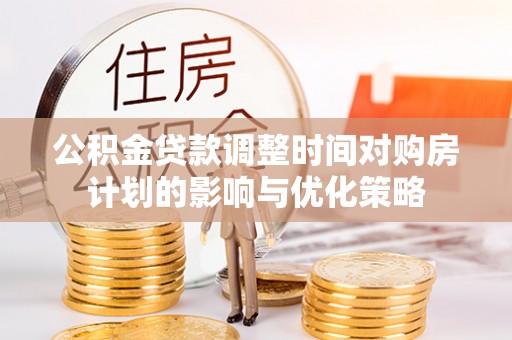 岱岳公积金贷款调整时间对购房计划的影响与优化策略