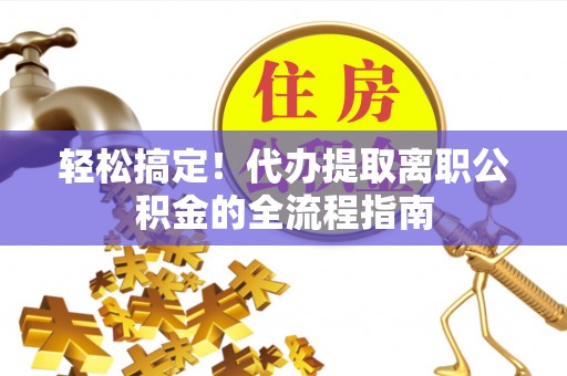 岱岳轻松搞定！代办提取离职公积金的全流程指南