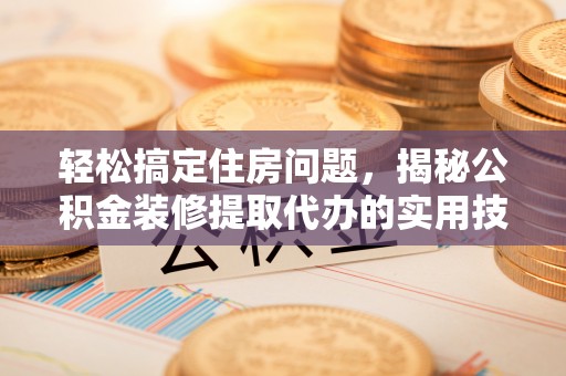 岱岳轻松搞定住房问题，揭秘公积金装修提取代办的实用技巧